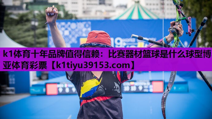 k1体育十年品牌值得信赖：比赛器材篮球是什么球型博亚体育彩票