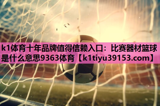 k1体育十年品牌值得信赖入口：比赛器材篮球是什么意思9363体育