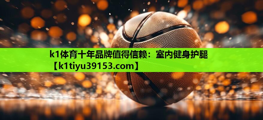 k1体育十年品牌值得信赖：室内健身护腿
