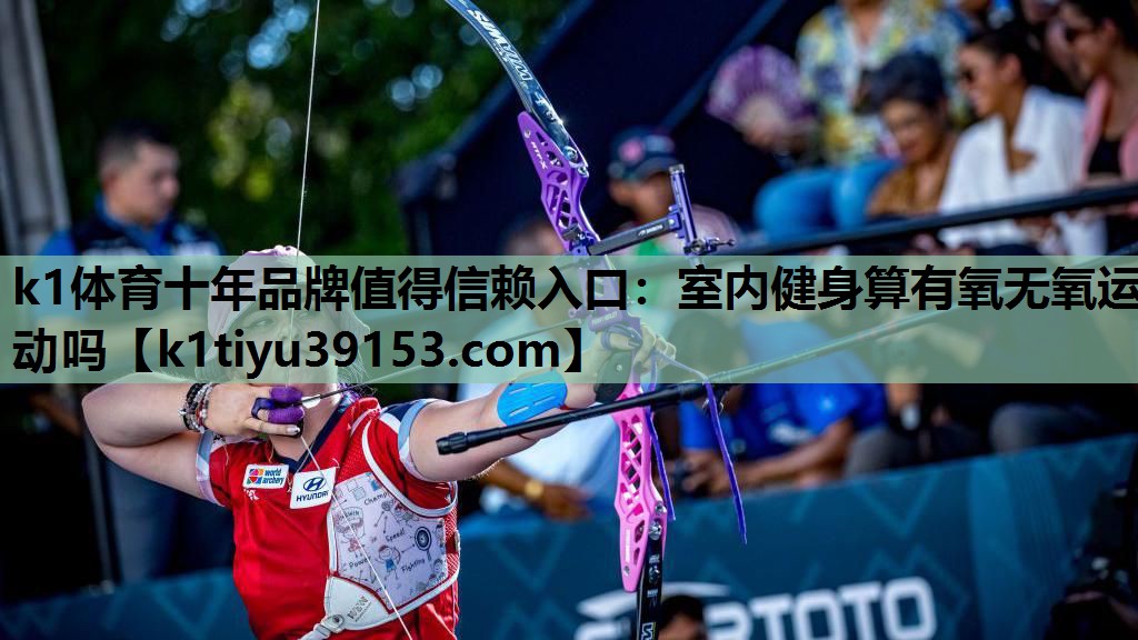 k1体育十年品牌值得信赖入口：室内健身算有氧无氧运动吗