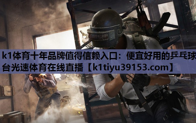 k1体育十年品牌值得信赖入口：便宜好用的乒乓球台光速体育在线直播