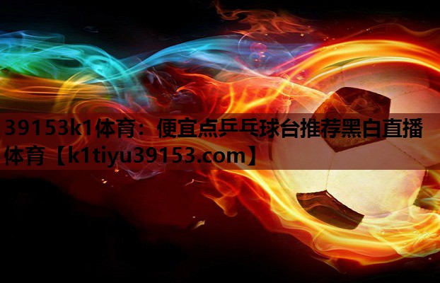 39153k1体育：便宜点乒乓球台推荐黑白直播 体育