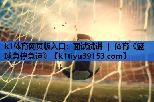 k1体育网页版入口：面试试讲 ｜ 体育《篮球急停急运》