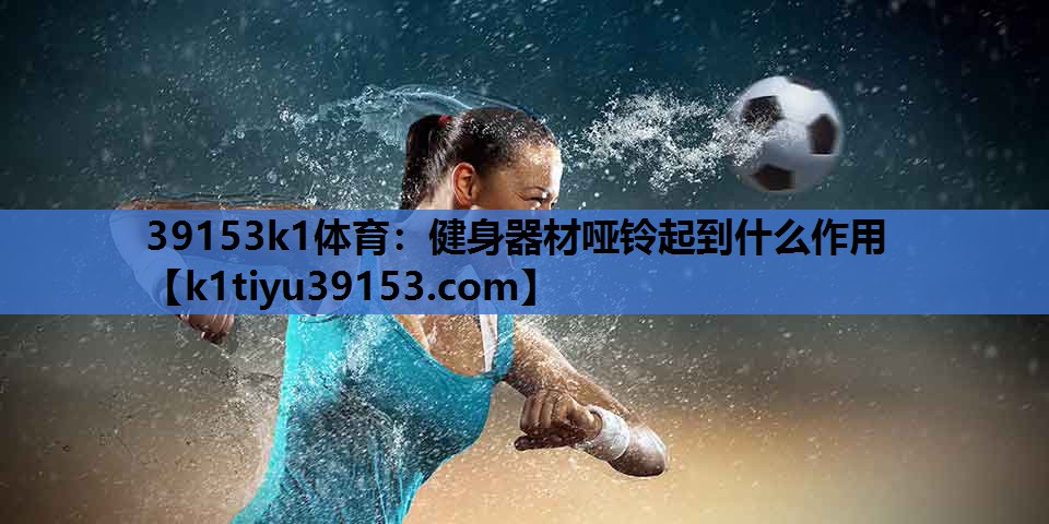39153k1体育：健身器材哑铃起到什么作用