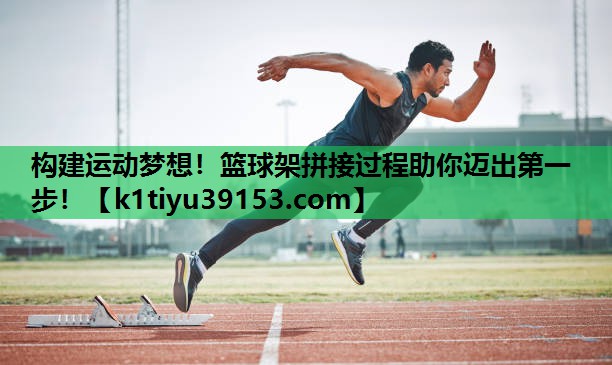 <strong>构建运动梦想！篮球架拼接过程助你迈出第一步！</strong>
