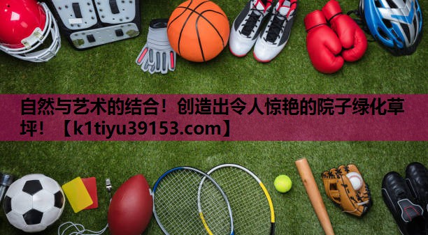 自然与艺术的结合！创造出令人惊艳的院子绿化草坪！