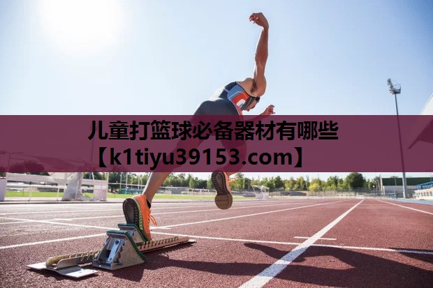 儿童打篮球必备器材有哪些