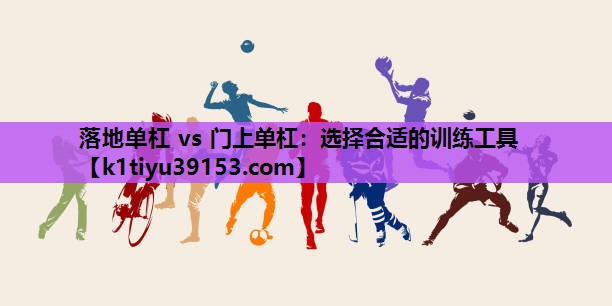 落地单杠 vs 门上单杠：选择合适的训练工具