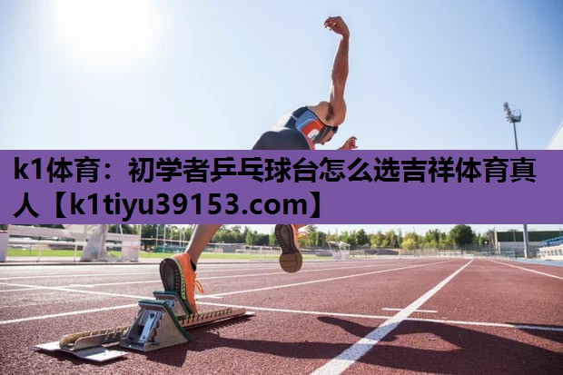 k1体育：初学者乒乓球台怎么选吉祥体育真人