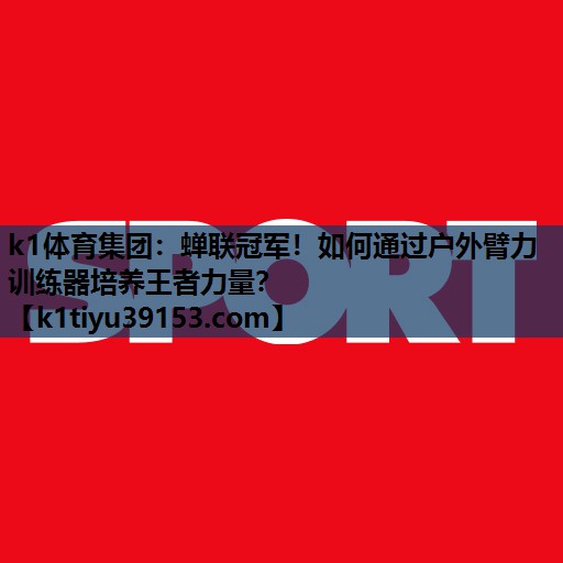 蝉联冠军！如何通过户外臂力训练器培养王者力量？